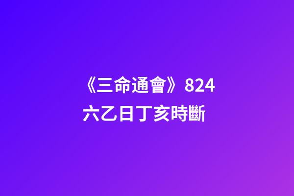 《三命通會》8.24 六乙日丁亥時斷
